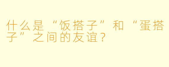 什么是“饭搭子”和“蛋搭子”之间的友谊?