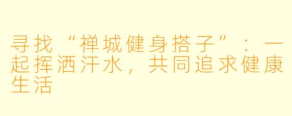 寻找“禅城健身搭子”:一起挥洒汗水,共同追求健康生活
