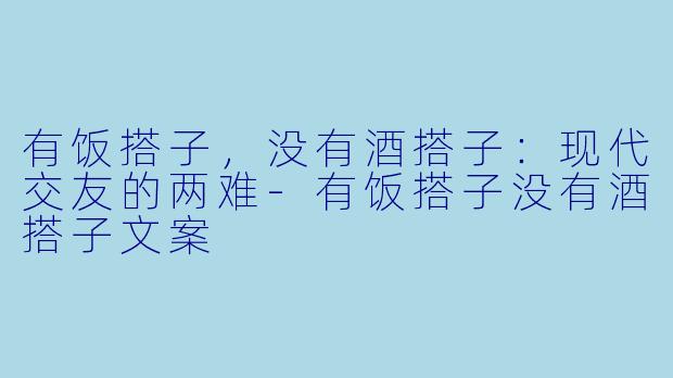 有饭搭子,没有酒搭子:现代交友的两难