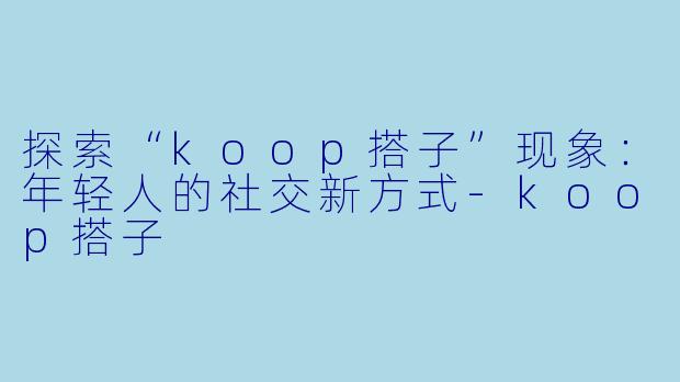 探索“koop搭子”现象：年轻人的社交新方式-koop搭子