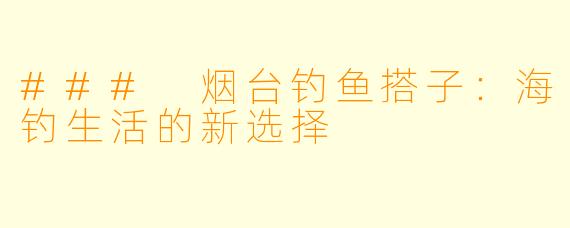 ### 烟台钓鱼搭子：海钓生活的新选择