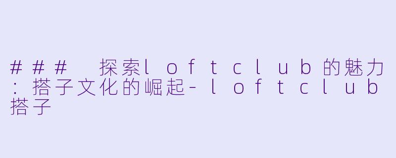 ### 探索loftclub的魅力:搭子文化的崛起