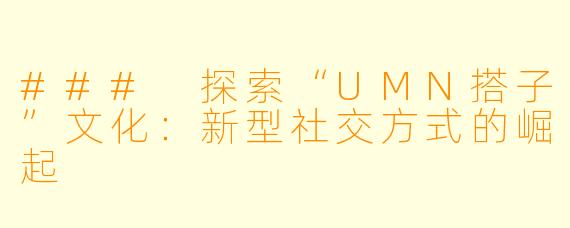 ### 探索“UMN搭子”文化:新型社交方式的崛起
