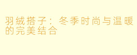 羽绒搭子：冬季时尚与温暖的完美结合