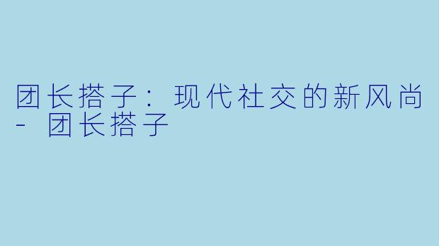 团长搭子：现代社交的新风尚-团长搭子