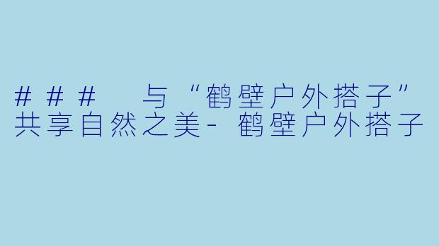### 与“鹤壁户外搭子”共享自然之美