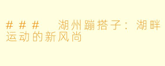 ### 湖州蹦搭子:湖畔运动的新风尚