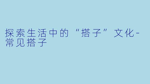 探索生活中的“搭子”文化-常见搭子