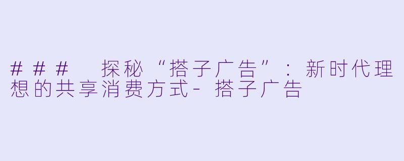 ### 探秘“搭子广告”：新时代理想的共享消费方式-搭子广告