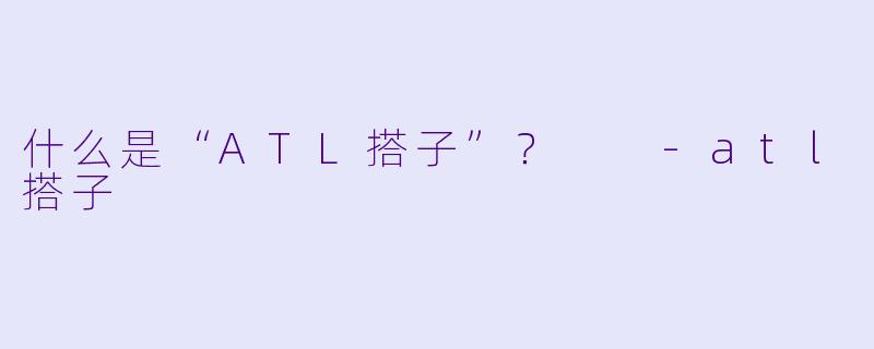什么是“ATL搭子”？  