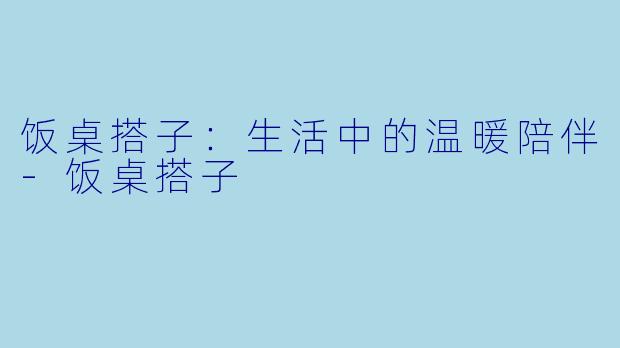 饭桌搭子：生活中的温暖陪伴-饭桌搭子