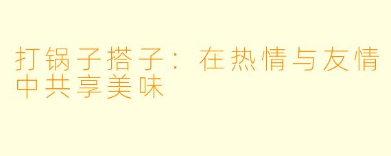 打锅子搭子：在热情与友情中共享美味