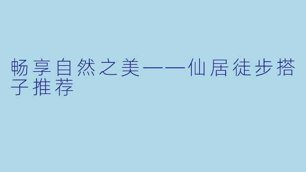 畅享自然之美——仙居徒步搭子推荐