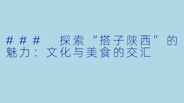 ### 探索“搭子陕西”的魅力：文化与美食的交汇