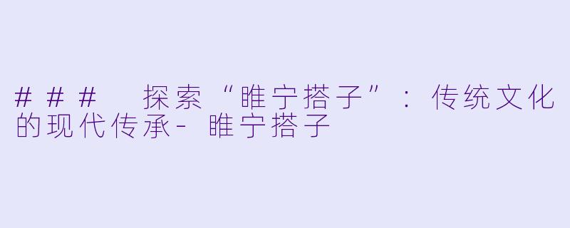 ### 探索“睢宁搭子”：传统文化的现代传承-睢宁搭子