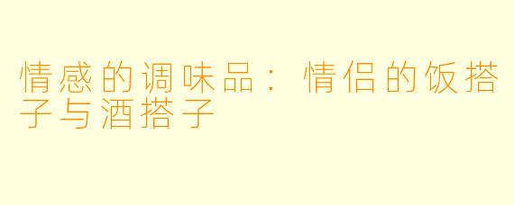 情感的调味品:情侣的饭搭子与酒搭子