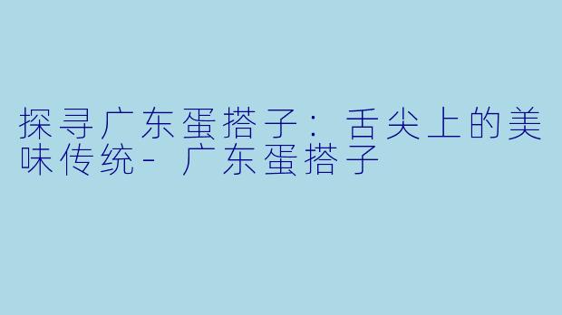 探寻广东蛋搭子：舌尖上的美味传统-广东蛋搭子