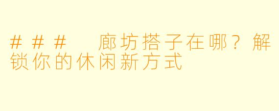### 廊坊搭子在哪?解锁你的休闲新方式