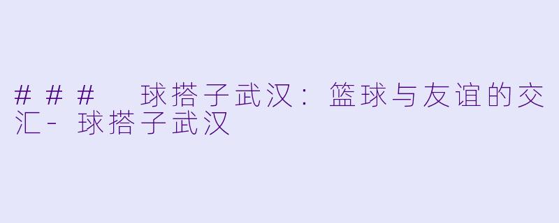 ### 球搭子武汉:篮球与友谊的交汇