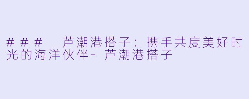 ### 芦潮港搭子:携手共度美好时光的海洋伙伴