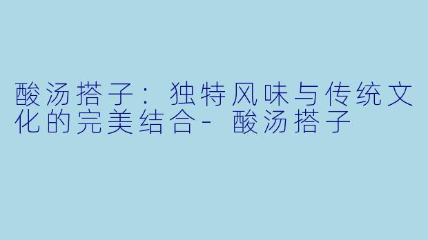 酸汤搭子:独特风味与传统文化的完美结合