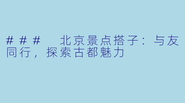 ### 北京景点搭子：与友同行，探索古都魅力