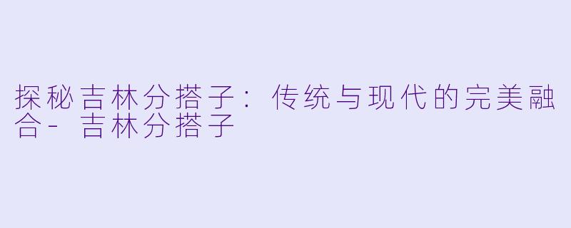 探秘吉林分搭子：传统与现代的完美融合-吉林分搭子