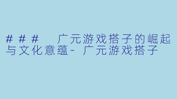 ### 广元游戏搭子的崛起与文化意蕴-广元游戏搭子