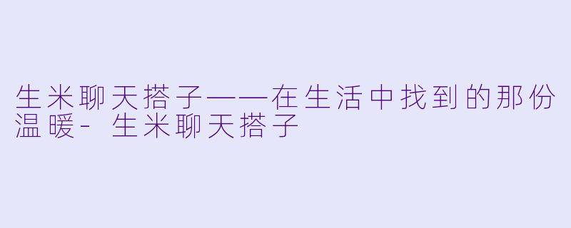 生米聊天搭子——在生活中找到的那份温暖-生米聊天搭子