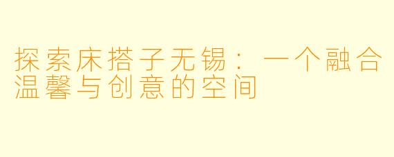 探索床搭子无锡：一个融合温馨与创意的空间