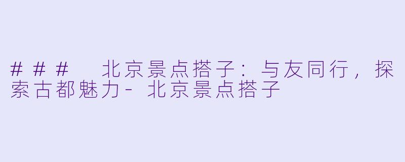 ### 北京景点搭子:与友同行,探索古都魅力