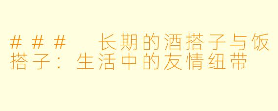 ### 长期的酒搭子与饭搭子：生活中的友情纽带