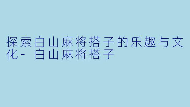 探索白山麻将搭子的乐趣与文化
