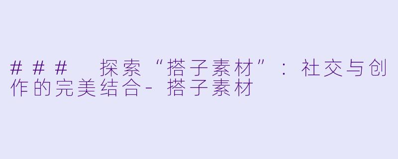 ### 探索“搭子素材”：社交与创作的完美结合-搭子素材