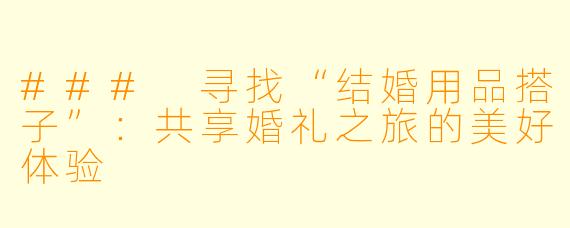 ### 寻找“结婚用品搭子”：共享婚礼之旅的美好体验