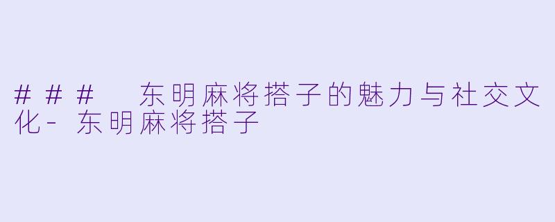 ### 东明麻将搭子的魅力与社交文化