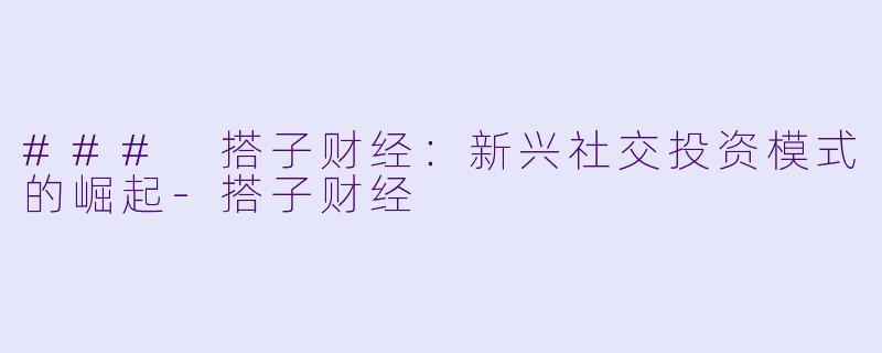 ### 搭子财经：新兴社交投资模式的崛起-搭子财经