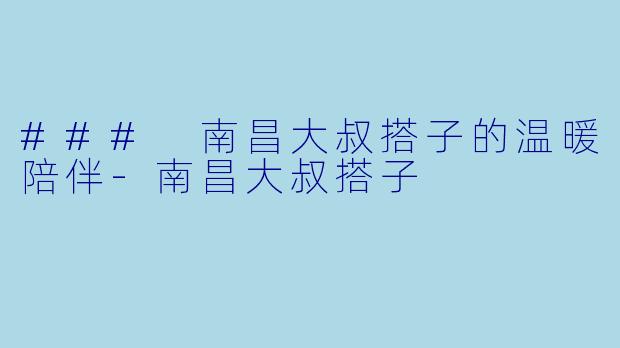 ### 南昌大叔搭子的温暖陪伴-南昌大叔搭子