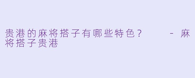 贵港的麻将搭子有哪些特色？  