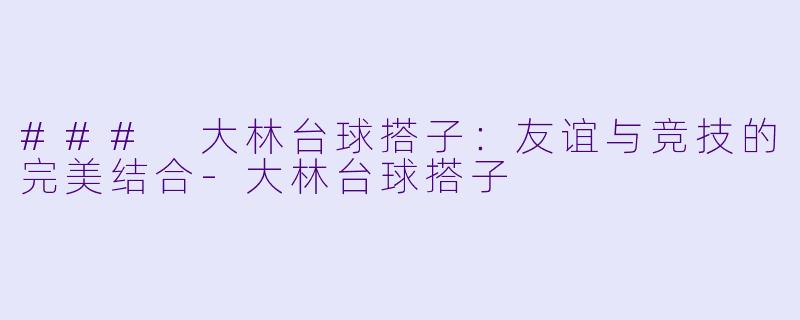 ### 大林台球搭子:友谊与竞技的完美结合