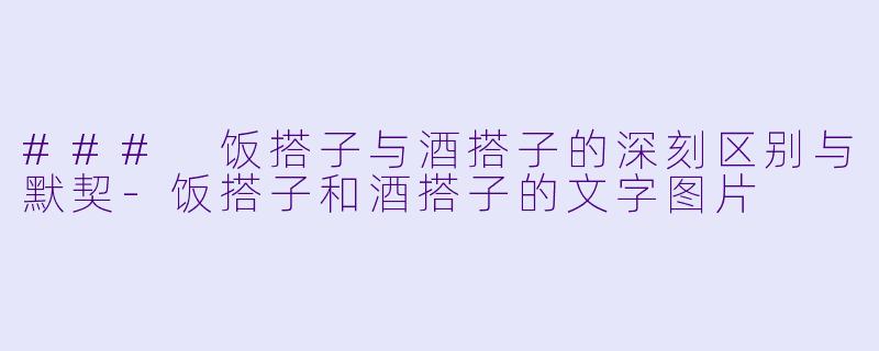 ### 饭搭子与酒搭子的深刻区别与默契-饭搭子和酒搭子的文字图片