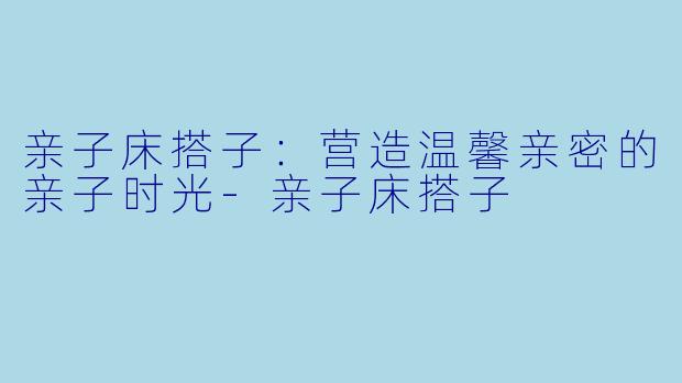 亲子床搭子：营造温馨亲密的亲子时光