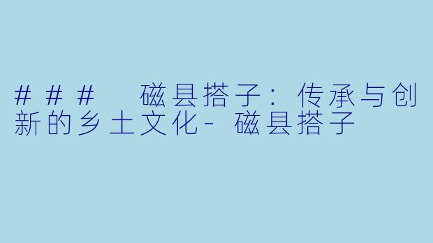 ### 磁县搭子：传承与创新的乡土文化-磁县搭子