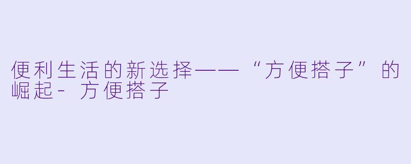 便利生活的新选择——“方便搭子”的崛起-方便搭子