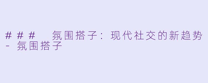### 氛围搭子：现代社交的新趋势-氛围搭子