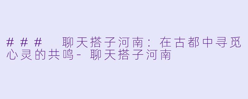 ### 聊天搭子河南:在古都中寻觅心灵的共鸣