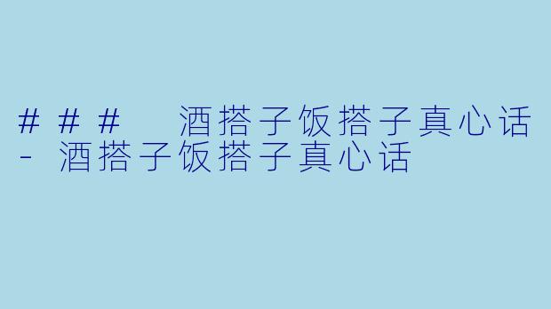 ### 酒搭子饭搭子真心话-酒搭子饭搭子真心话