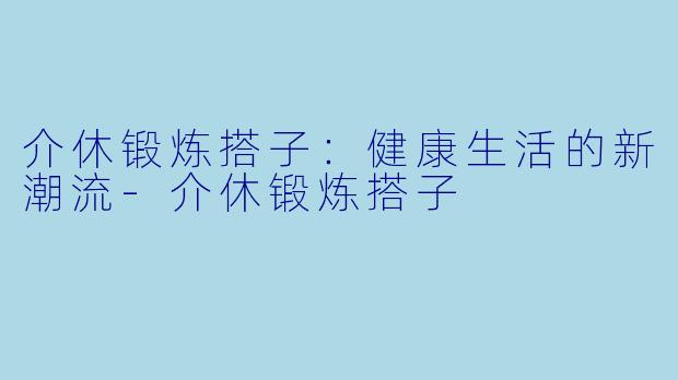介休锻炼搭子：健康生活的新潮流-介休锻炼搭子