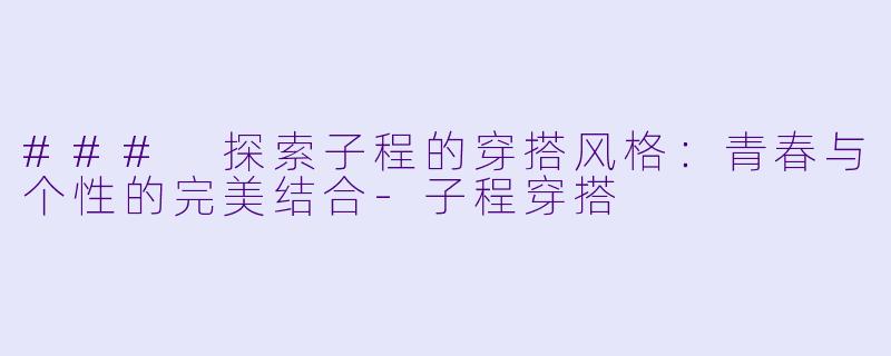 ### 探索子程的穿搭风格：青春与个性的完美结合