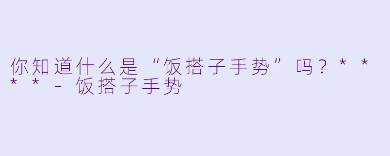 你知道什么是“饭搭子手势”吗？****